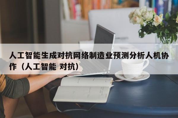 人工智能生成对抗网络制造业预测分析人机协作（人工智能 对抗）