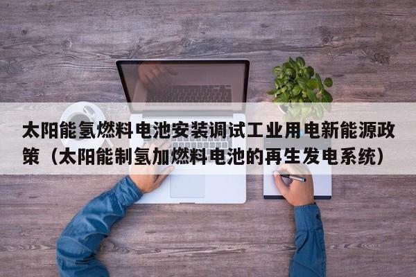 太阳能氢燃料电池安装调试工业用电新能源政策（太阳能制氢加燃料电池的再生发电系统）