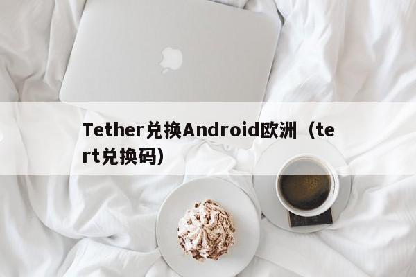 Tether兑换Android欧洲（tert兑换码）