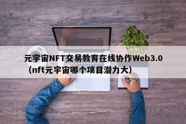 元宇宙NFT交易教育在线协作Web3.0（nft元宇宙哪个项目潜力大）