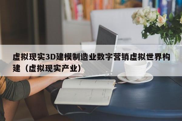 虚拟现实3D建模制造业数字营销虚拟世界构建（虚拟现实产业）
