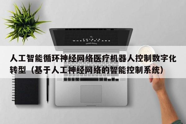 人工智能循环神经网络医疗机器人控制数字化转型（基于人工神经网络的智能控制系统）