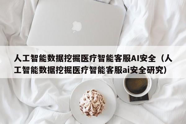 人工智能数据挖掘医疗智能客服AI安全（人工智能数据挖掘医疗智能客服ai安全研究）