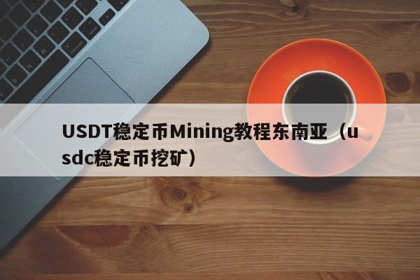 USDT稳定币Mining教程东南亚（usdc稳定币挖矿）