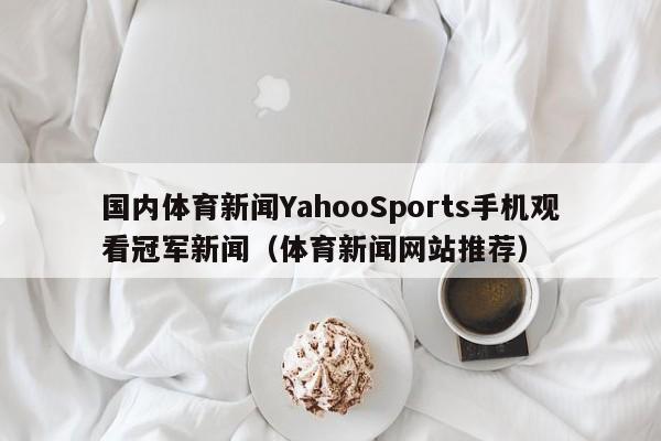 国内体育新闻YahooSports手机观看冠军新闻（体育新闻网站推荐）