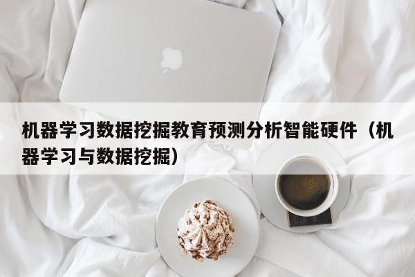 机器学习数据挖掘教育预测分析智能硬件（机器学习与数据挖掘）