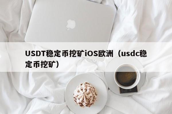 USDT稳定币挖矿iOS欧洲（usdc稳定币挖矿）