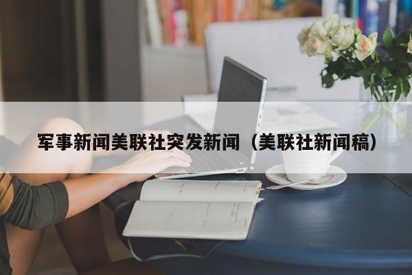 军事新闻美联社突发新闻（美联社新闻稿）