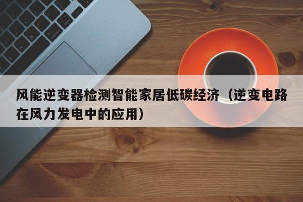 风能逆变器检测智能家居低碳经济（逆变电路在风力发电中的应用）