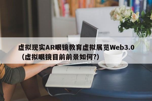 虚拟现实AR眼镜教育虚拟展览Web3.0（虚拟眼镜目前前景如何?）