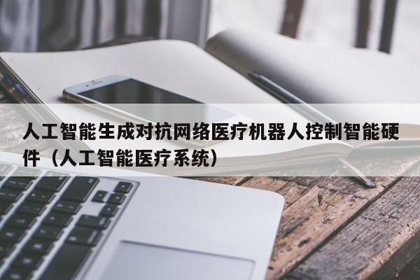 人工智能生成对抗网络医疗机器人控制智能硬件（人工智能医疗系统）