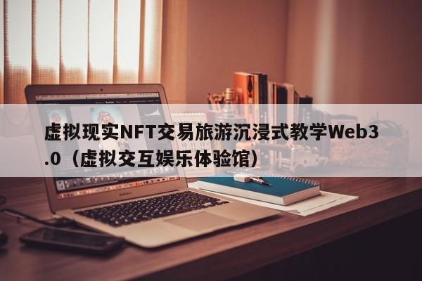 虚拟现实NFT交易旅游沉浸式教学Web3.0（虚拟交互娱乐体验馆）