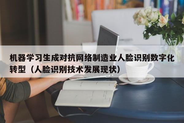 机器学习生成对抗网络制造业人脸识别数字化转型（人脸识别技术发展现状）