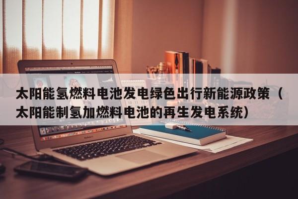太阳能氢燃料电池发电绿色出行新能源政策（太阳能制氢加燃料电池的再生发电系统）