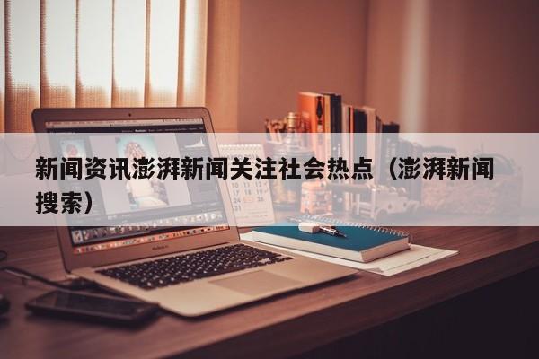 新闻资讯澎湃新闻关注社会热点（澎湃新闻 搜索）