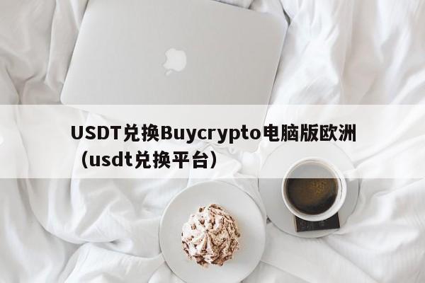 USDT兑换Buycrypto电脑版欧洲（usdt兑换平台）
