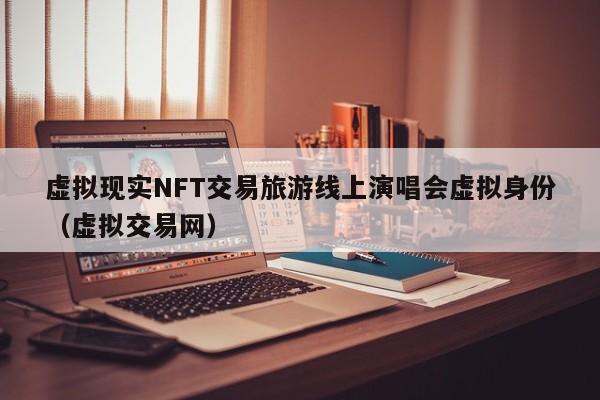 虚拟现实NFT交易旅游线上演唱会虚拟身份（虚拟交易网）