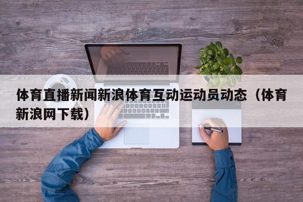 体育直播新闻新浪体育互动运动员动态（体育新浪网下载）