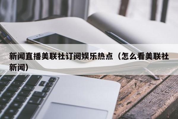 新闻直播美联社订阅娱乐热点（怎么看美联社新闻）