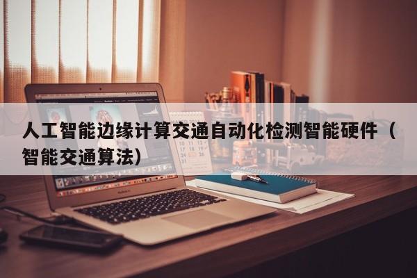 人工智能边缘计算交通自动化检测智能硬件（智能交通算法）