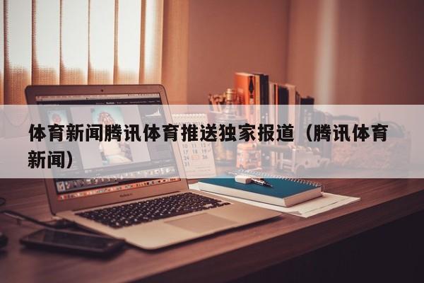 体育新闻腾讯体育推送独家报道（腾讯体育 新闻）