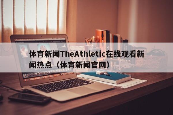 体育新闻TheAthletic在线观看新闻热点（体育新闻官网）