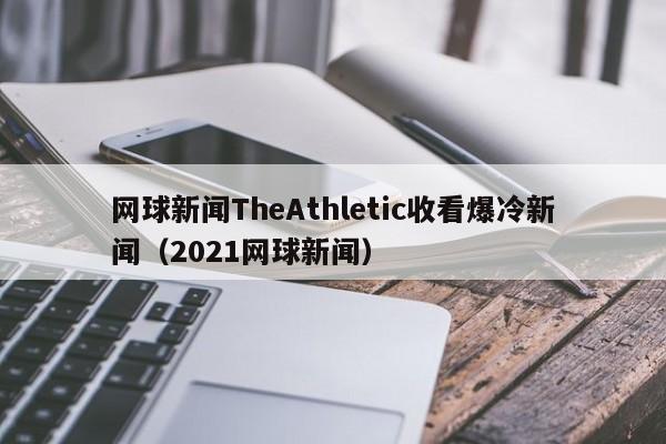 网球新闻TheAthletic收看爆冷新闻（2021网球新闻）
