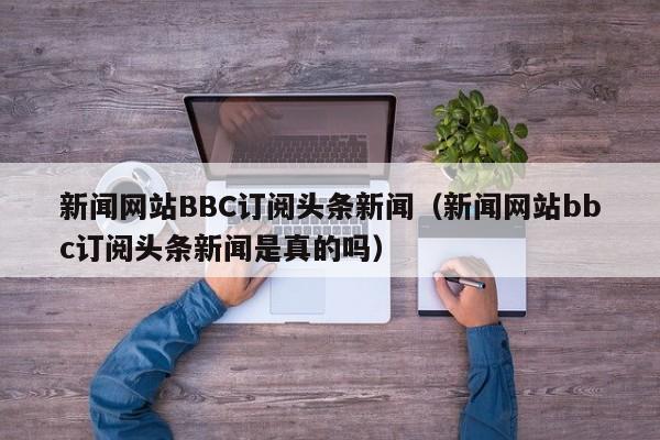 新闻网站BBC订阅头条新闻（新闻网站bbc订阅头条新闻是真的吗）
