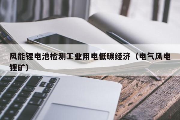 风能锂电池检测工业用电低碳经济（电气风电锂矿）