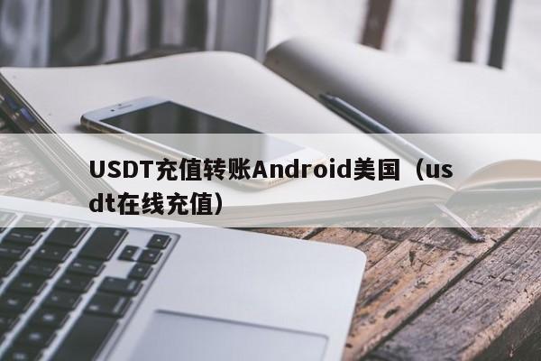 USDT充值转账Android美国（usdt在线充值）