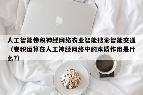 人工智能卷积神经网络农业智能搜索智能交通（卷积运算在人工神经网络中的本质作用是什么?）