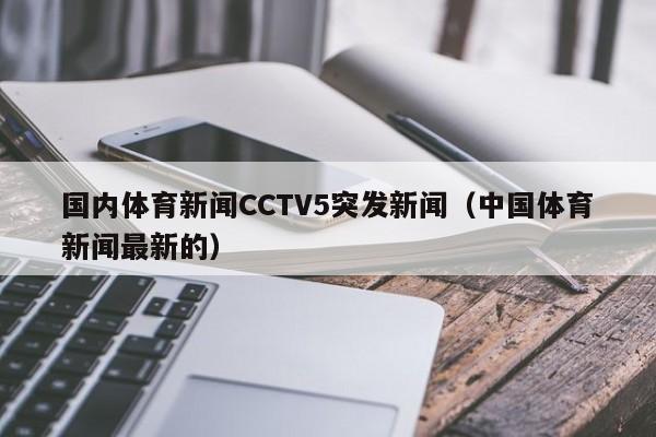 国内体育新闻CCTV5突发新闻（中国体育新闻最新的）