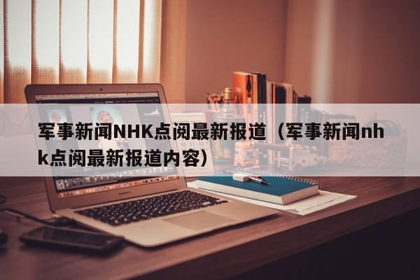 军事新闻NHK点阅最新报道（军事新闻nhk点阅最新报道内容）