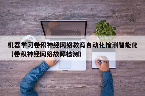 机器学习卷积神经网络教育自动化检测智能化（卷积神经网络故障检测）