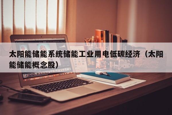 太阳能储能系统储能工业用电低碳经济（太阳能储能概念股）