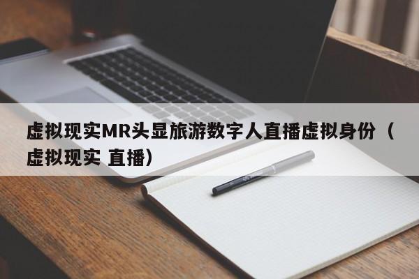 虚拟现实MR头显旅游数字人直播虚拟身份（虚拟现实 直播）