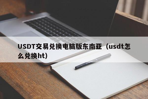 USDT交易兑换电脑版东南亚（usdt怎么兑换ht）