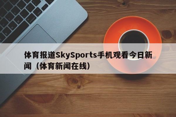 体育报道SkySports手机观看今日新闻（体育新闻在线）