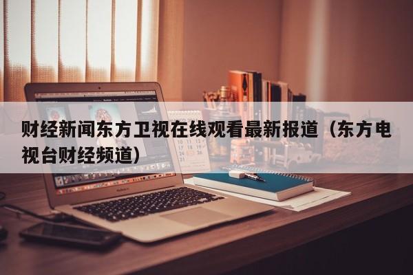 财经新闻东方卫视在线观看最新报道（东方电视台财经频道）