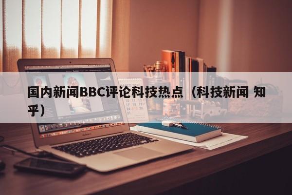 国内新闻BBC评论科技热点（科技新闻 知乎）