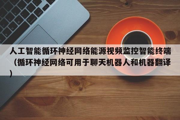 人工智能循环神经网络能源视频监控智能终端（循环神经网络可用于聊天机器人和机器翻译）