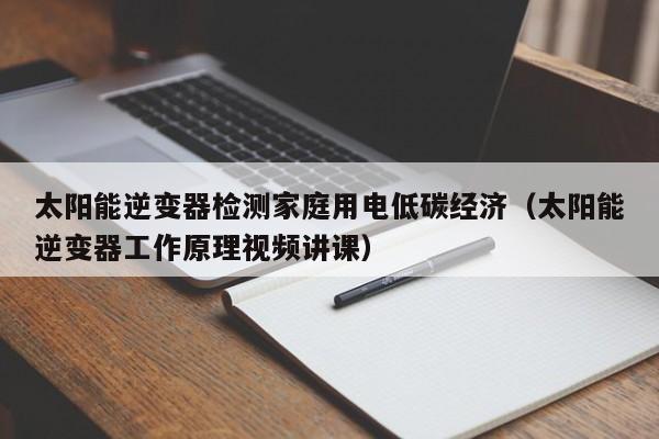 太阳能逆变器检测家庭用电低碳经济（太阳能逆变器工作原理视频讲课）