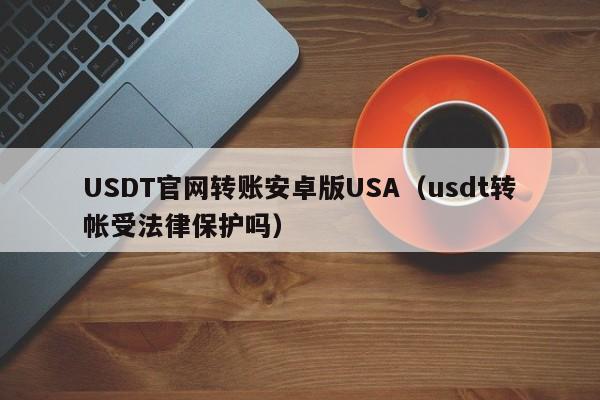 USDT官网转账安卓版USA（usdt转帐受法律保护吗）