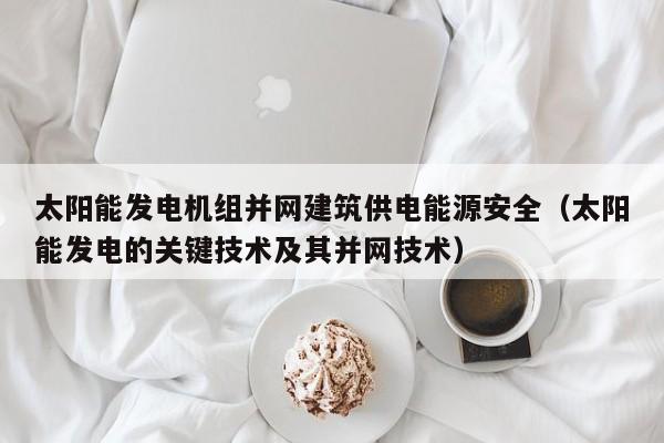 太阳能发电机组并网建筑供电能源安全（太阳能发电的关键技术及其并网技术）