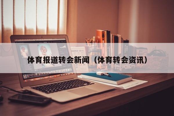 体育报道转会新闻（体育转会资讯）