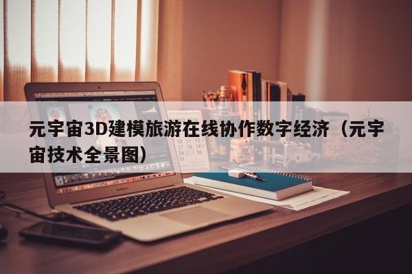 元宇宙3D建模旅游在线协作数字经济（元宇宙技术全景图）