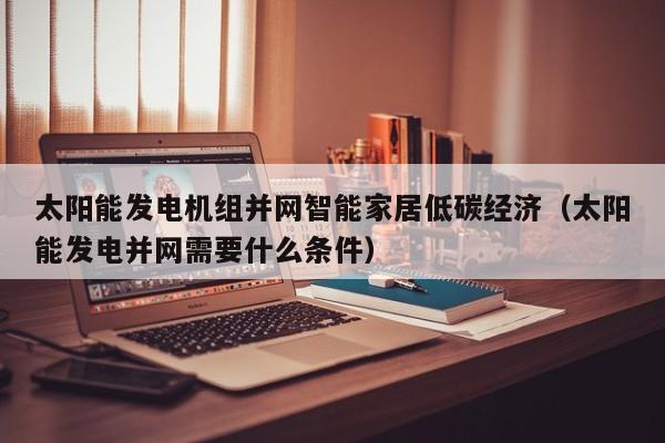 太阳能发电机组并网智能家居低碳经济（太阳能发电并网需要什么条件）