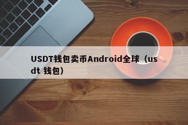 USDT钱包卖币Android全球（usdt 钱包）