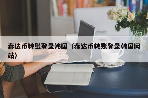 泰达币转账登录韩国（泰达币转账登录韩国网站）