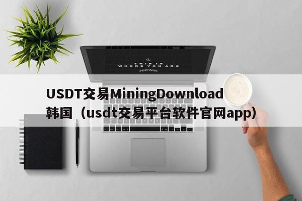 USDT交易MiningDownload韩国（usdt交易平台软件官网app）